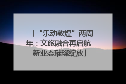 “乐动敦煌”两周年：文旅融合再启航 新业态璀璨绽放